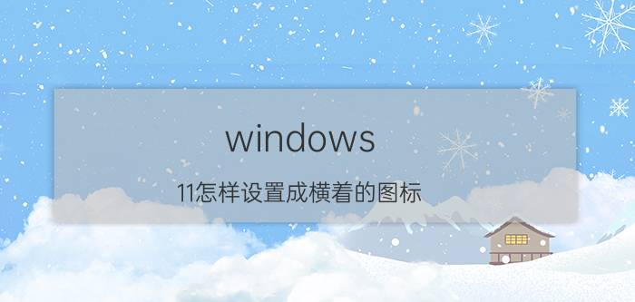 windows 11怎样设置成横着的图标 苹果11不能横屏使用怎么解决？